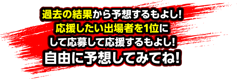 過去の結果から予想するもよし!応援したい出場者を1位にして応募して応援するもよし!⾃由に予想してみてね!